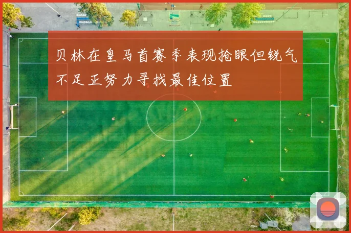 贝林在皇马首赛季表现抢眼但锐气不足正努力寻找最佳位置