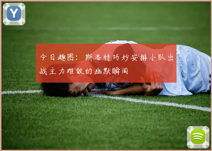 今日趣图：斯洛特巧妙安排小队出战主力难敌的幽默瞬间
