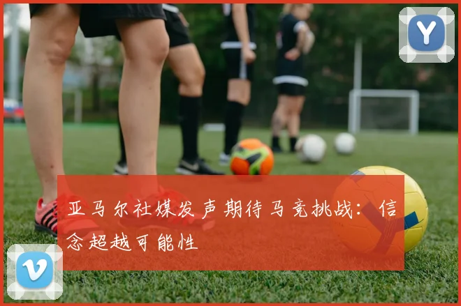 亚马尔社媒发声期待马竞挑战：信念超越可能性