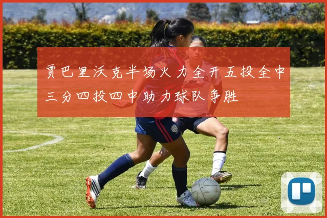 贾巴里沃克半场火力全开五投全中三分四投四中助力球队争胜