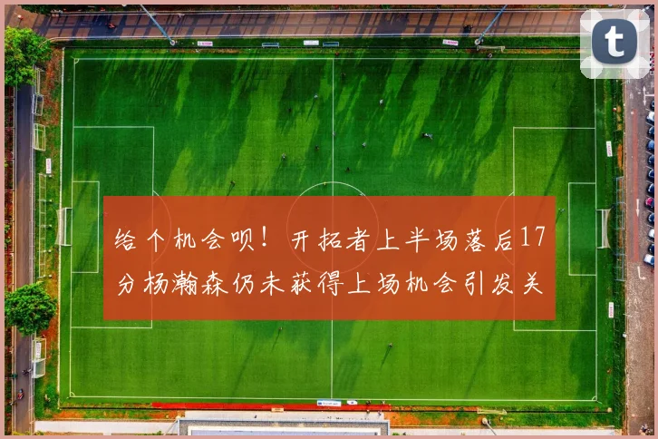 给个机会呗！开拓者上半场落后17分杨瀚森仍未获得上场机会引发关注