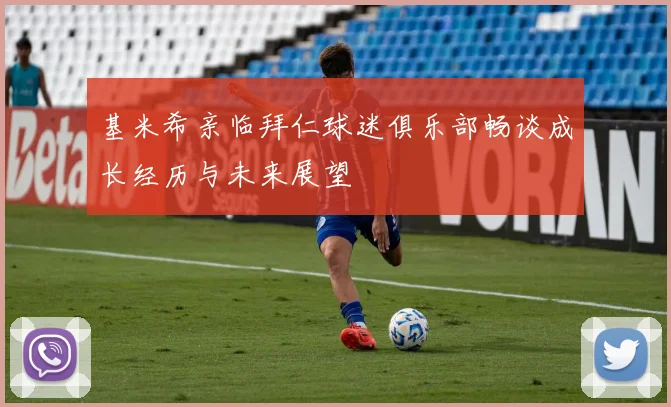 基米希亲临拜仁球迷俱乐部畅谈成长经历与未来展望