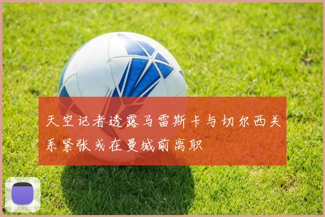 天空记者透露马雷斯卡与切尔西关系紧张或在曼城前离职
