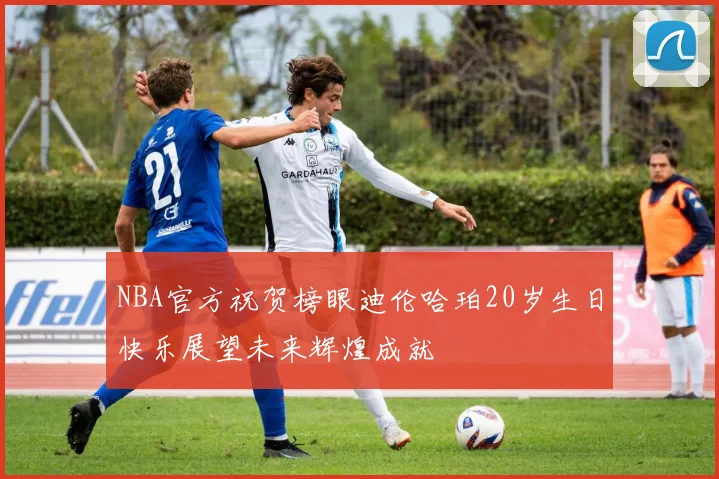 NBA官方祝贺榜眼迪伦哈珀20岁生日快乐展望未来辉煌成就