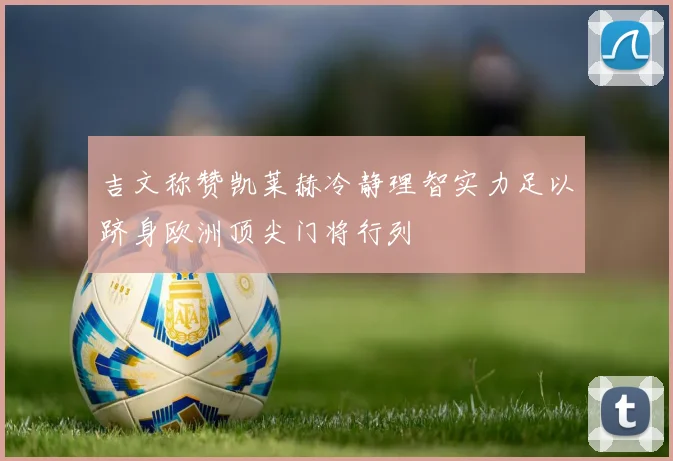 吉文称赞凯莱赫冷静理智实力足以跻身欧洲顶尖门将行列