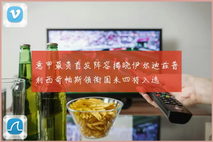 意甲最贵首发阵容揭晓伊尔迪兹普利西奇帕斯领衔国米四将入选