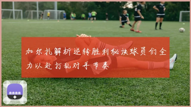 加尔扎解析逆转胜利秘诀球员们全力以赴打乱对手节奏