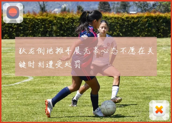 狄龙倒地摊手展无辜心态不愿在关键时刻遭受处罚