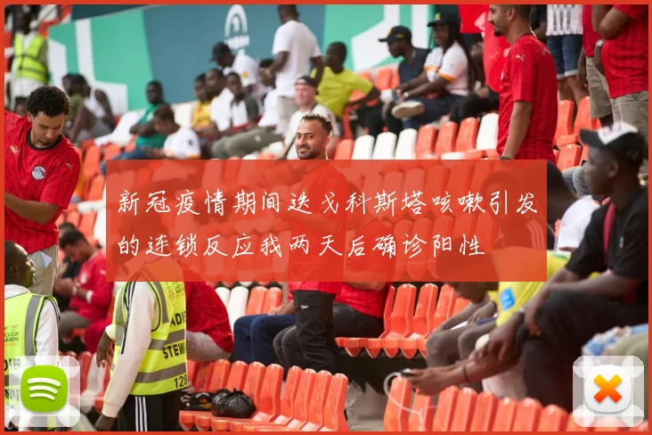 新冠疫情期间迭戈科斯塔咳嗽引发的连锁反应我两天后确诊阳性