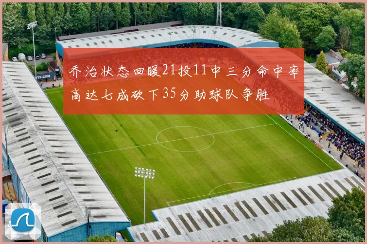 乔治状态回暖21投11中三分命中率高达七成砍下35分助球队争胜