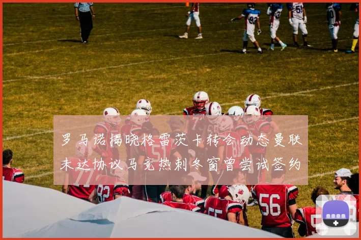 罗马诺揭晓格雷茨卡转会动态曼联未达协议马竞热刺冬窗曾尝试签约