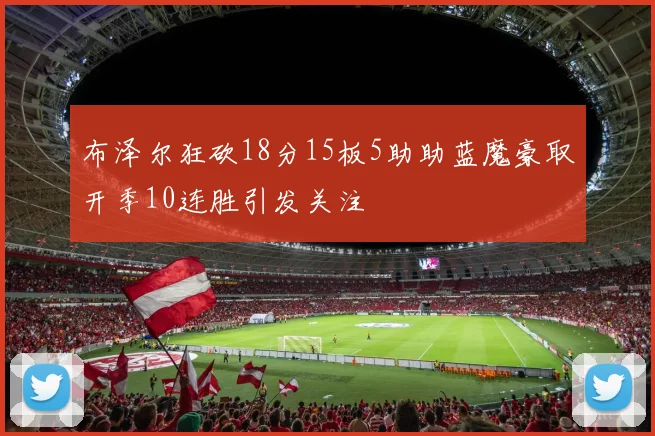布泽尔狂砍18分15板5助助蓝魔豪取开季10连胜引发关注