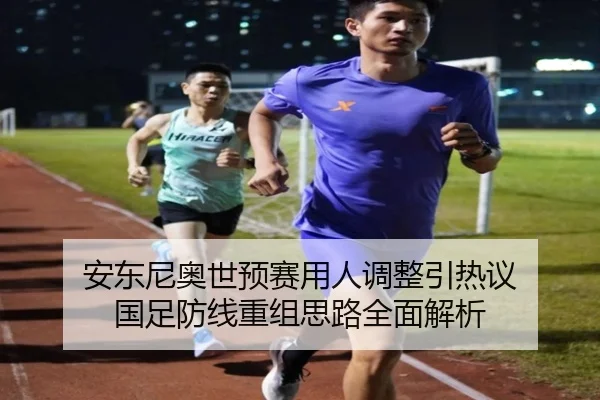 安东尼奥世预赛用人调整引热议 国足防线重组思路全面解析